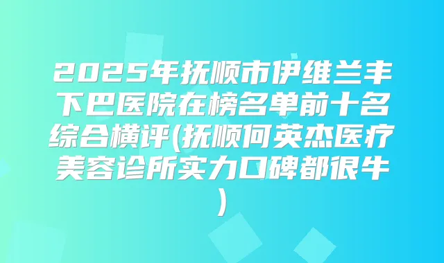 2025年抚顺市伊维兰丰下巴医院在榜名单前十名综合横评(抚顺何英杰医疗美容诊所实力口碑都很牛)