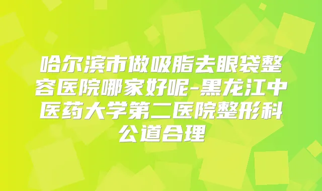 哈尔滨市做吸脂去眼袋整容医院哪家好呢-黑龙江中医药大学第二医院整形科公道合理