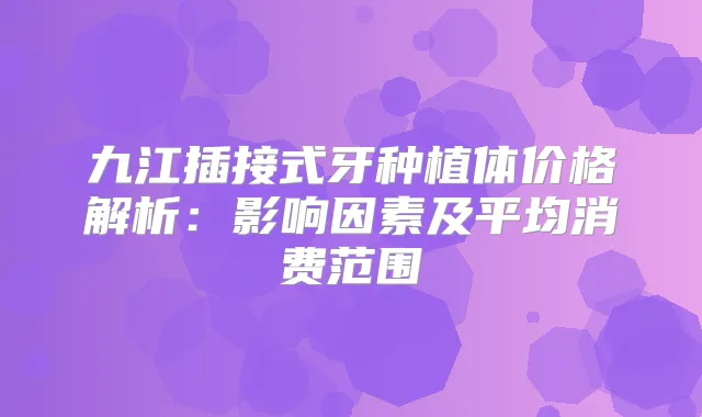 九江插接式牙种植体价格解析:影响因素及平均消费范围