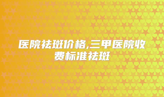 医院祛斑价格,三甲医院收费标准祛斑