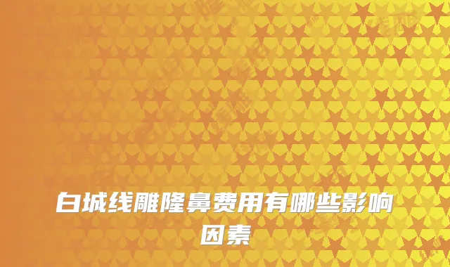 白城线雕隆鼻费用有哪些影响因素
