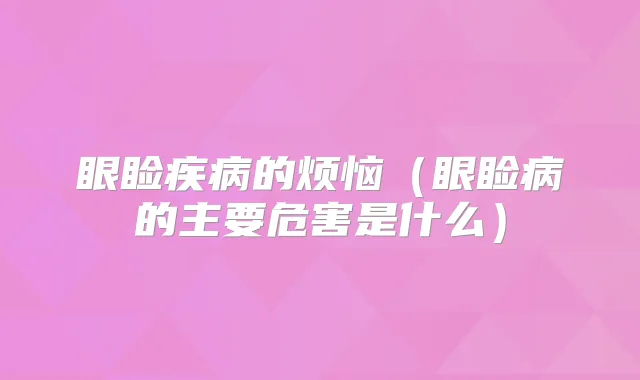 眼睑疾病的烦恼（眼睑病的主要危害是什么）