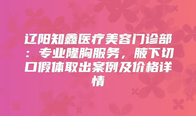 辽阳知鑫医疗美容门诊部：专业隆胸服务，腋下切口假体取出案例及价格详情
