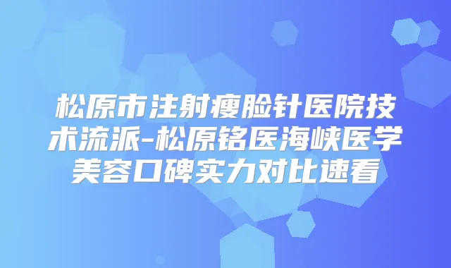 松原市注射瘦脸针医院技术流派-松原铭医海峡医学美容口碑实力对比速看