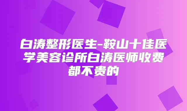 白涛整形医生-鞍山十佳医学美容诊所白涛医师收费都不贵的