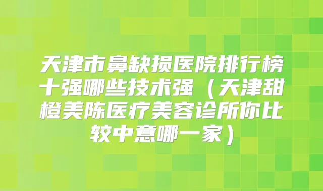 天津市鼻缺损医院排行榜十强哪些技术强（天津甜橙美陈医疗美容诊所你比较中意哪一家）
