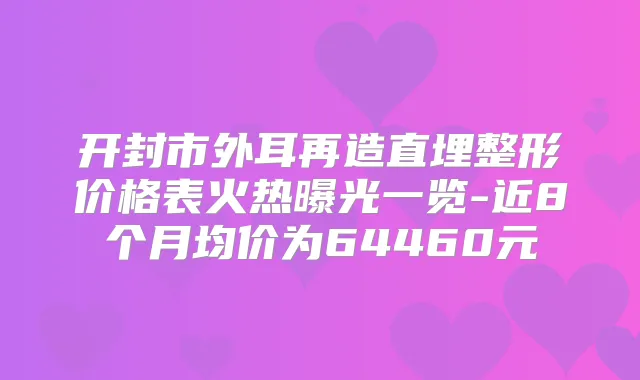 开封市外耳再造直埋整形价格表火热曝光一览-近8个月均价为64460元