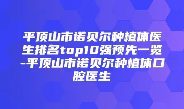 平顶山市诺贝尔种植体医生排名top10强预先一览-平顶山市诺贝尔种植体口腔医生