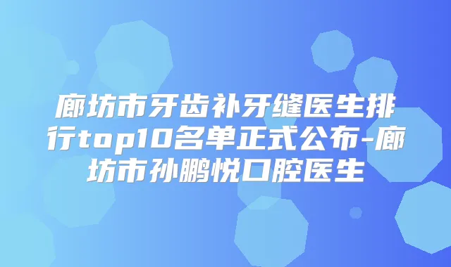 廊坊市牙齿补牙缝医生排行top10名单正式公布-廊坊市孙鹏悦口腔医生