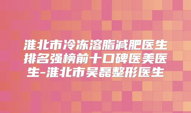 淮北市冷冻溶脂减肥医生排名强榜前十口碑医美医生-淮北市吴磊整形医生
