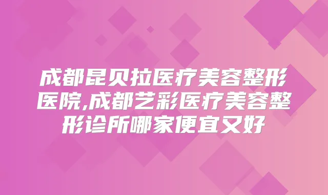成都昆贝拉医疗美容整形医院,成都艺彩医疗美容整形诊所哪家便宜又好