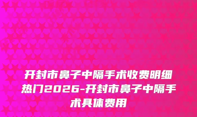 开封市鼻子中隔手术收费明细热门2026-开封市鼻子中隔手术具体费用