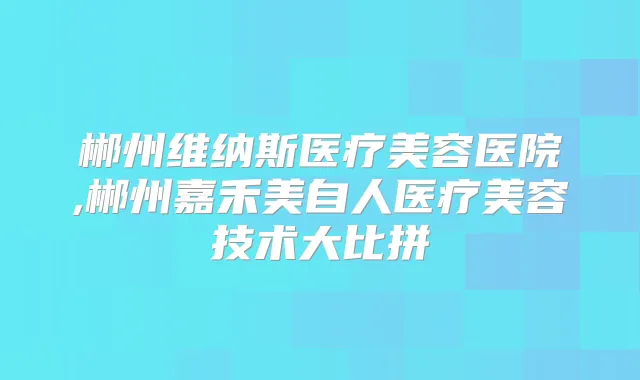 郴州维纳斯医疗美容医院,郴州嘉禾美自人医疗美容技术大比拼