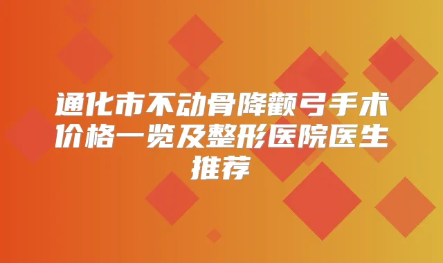 通化市不动骨降颧弓手术价格一览及整形医院医生推荐