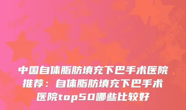 中国自体脂肪填充下巴手术医院推荐：自体脂肪填充下巴手术医院top50哪些比较好