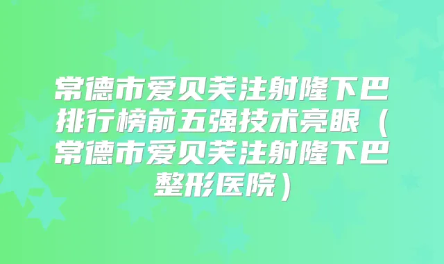 常德市爱贝芙注射隆下巴排行榜前五强技术亮眼（常德市爱贝芙注射隆下巴整形医院）