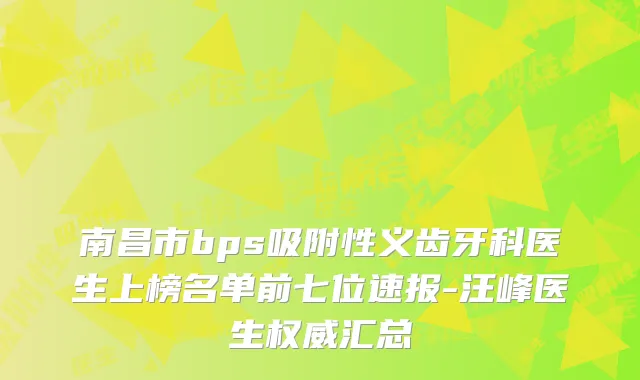 南昌市bps吸附性义齿牙科医生上榜名单前七位速报-汪峰医生汇总