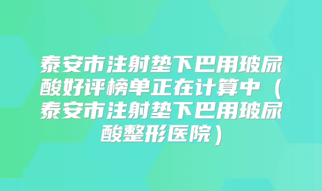 泰安市注射垫下巴用玻尿酸好评榜单正在计算中（泰安市注射垫下巴用玻尿酸整形医院）