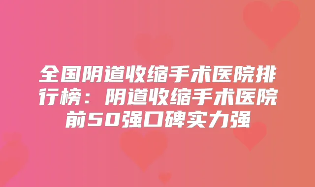 全国阴道收缩手术医院排行榜：阴道收缩手术医院前50强口碑实力强