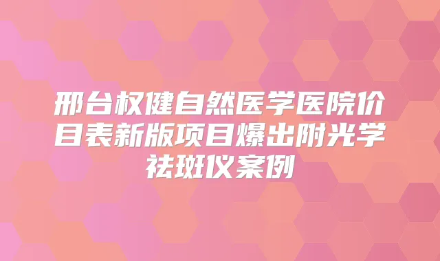 邢台权健自然医学医院价目表新版项目爆出附光学祛斑仪案例