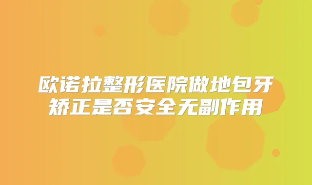 欧诺拉整形医院做地包牙矫正是否安全