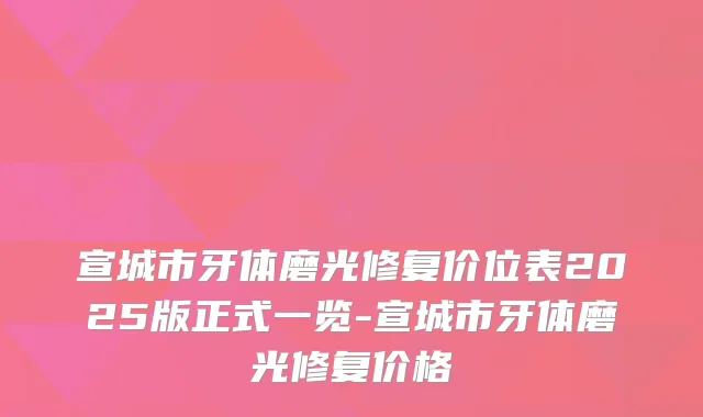 宣城市牙体磨光修复价位表2025版正式一览-宣城市牙体磨光修复价格