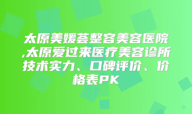 太原美媛荟整容美容医院,太原爱过来医疗美容诊所技术实力、口碑评价、价格表PK
