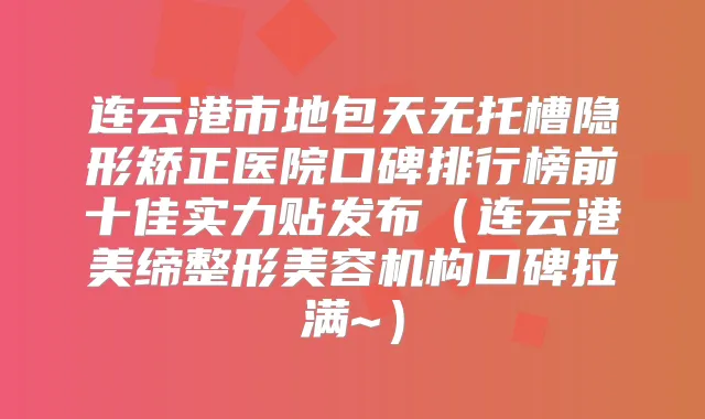 连云港市地包天无托槽隐形矫正医院口碑排行榜前十佳实力贴发布（连云港美缔整形美容机构口碑拉满~）