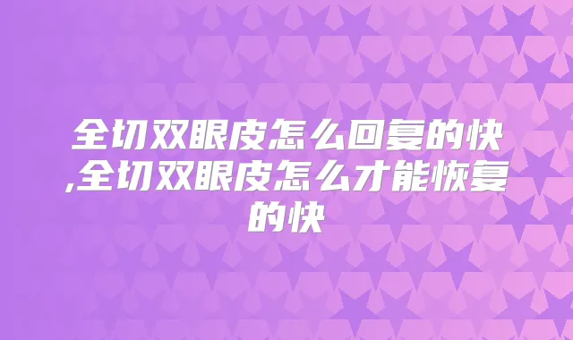 全切双眼皮怎么回复的快,全切双眼皮怎么才能恢复的快