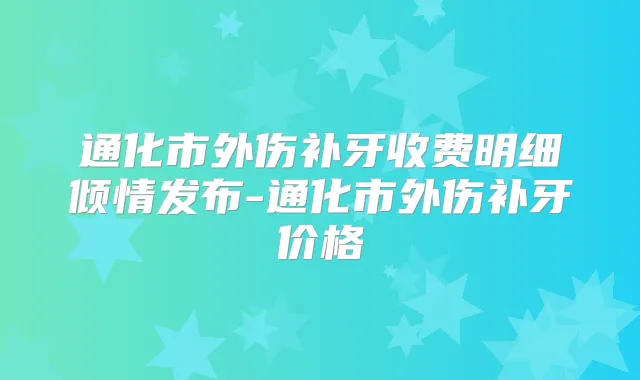通化市外伤补牙收费明细倾情发布-通化市外伤补牙价格