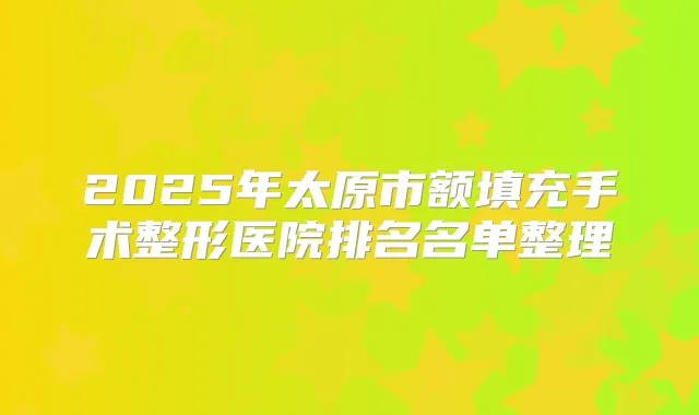 2025年太原市额填充手术整形医院排名名单整理