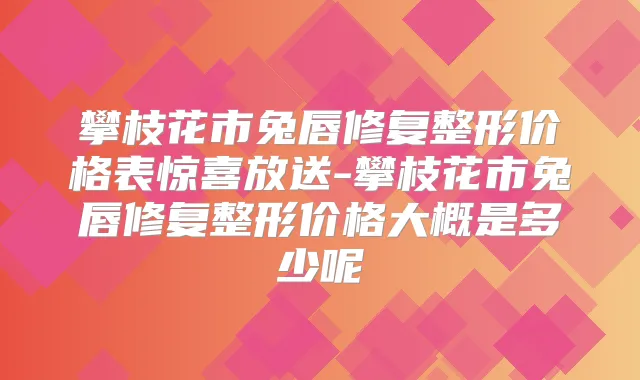 攀枝花市兔唇修复整形价格表惊喜放送-攀枝花市兔唇修复整形价格大概是多少呢