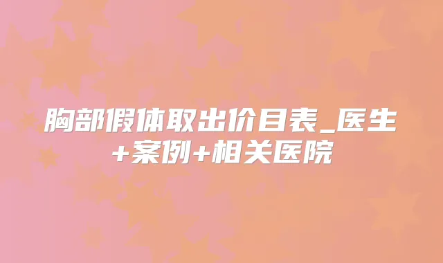 胸部假体取出价目表_医生+案例+相关医院