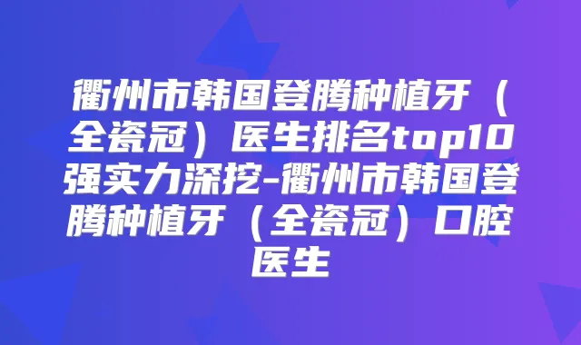 衢州市韩国登腾种植牙(全瓷冠)医生排名top10强实力深挖-衢州市韩国登腾种植牙(全瓷冠)口腔医生