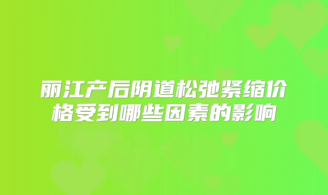 丽江产后阴道松弛紧缩价格受到哪些因素的影响