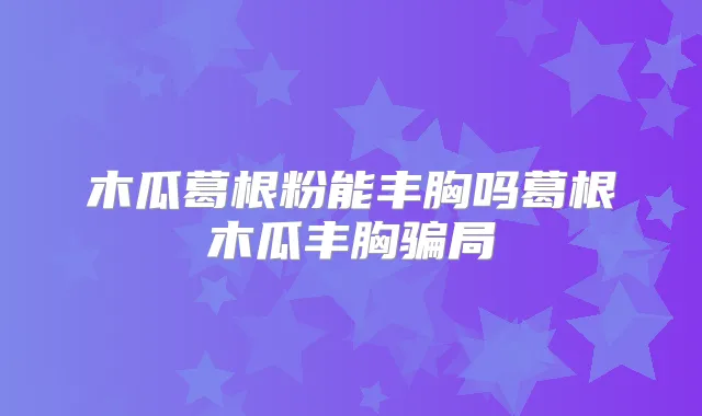 木瓜葛根粉能丰胸吗葛根木瓜丰胸骗局