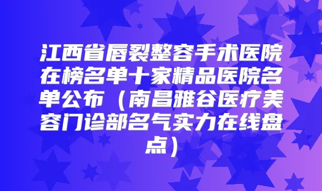 江西省唇裂整容手术医院在榜名单十家精品医院名单公布(南昌雅谷医疗美容门诊部名气实力在线盘点)