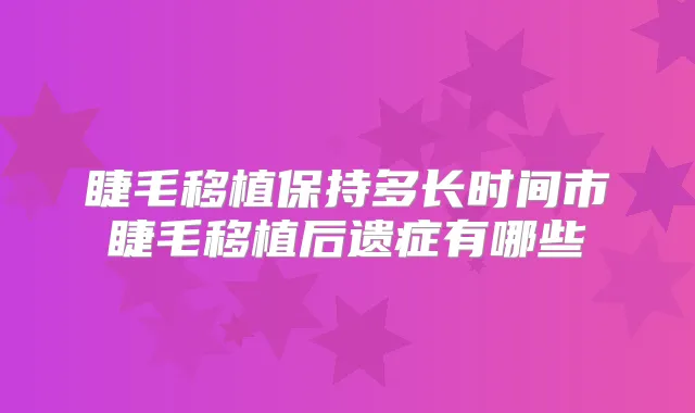 睫毛移植保持多长时间市睫毛移植后遗症有哪些