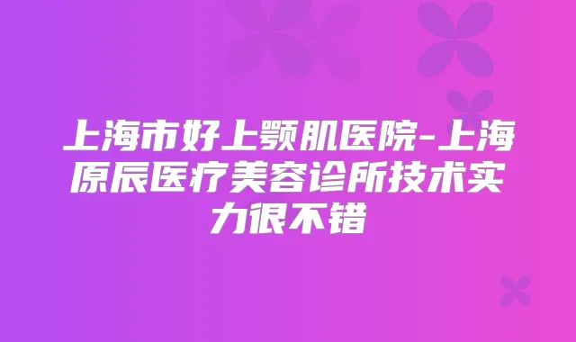 上海市好上颚肌医院-上海原辰医疗美容诊所技术实力很不错