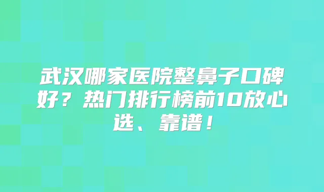 武汉哪家医院整鼻子口碑好？热门排行榜前10放心选、靠谱！