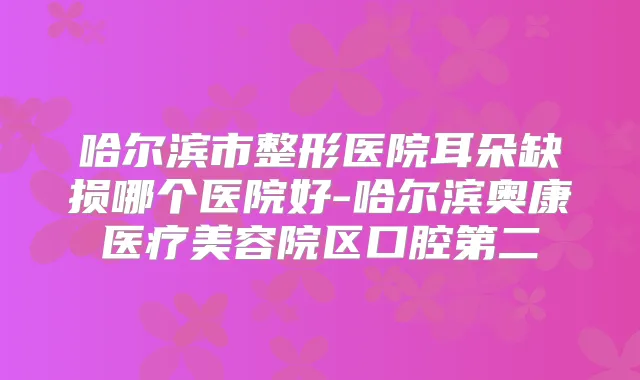 哈尔滨市整形医院耳朵缺损哪个医院好-哈尔滨奥康医疗美容院区口腔第二