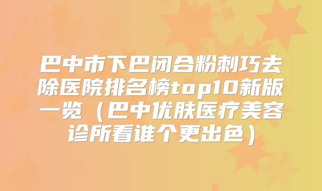 巴中市下巴闭合粉刺巧去除医院排名榜top10新版一览（巴中优肤医疗美容诊所看谁个更出色）