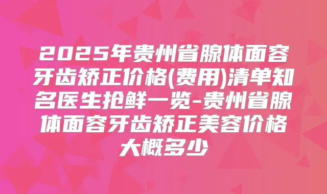 2025年贵州省腺体面容牙齿矫正价格(费用)清单知名医生抢鲜一览-贵州省腺体面容牙齿矫正美容价格大概多少
