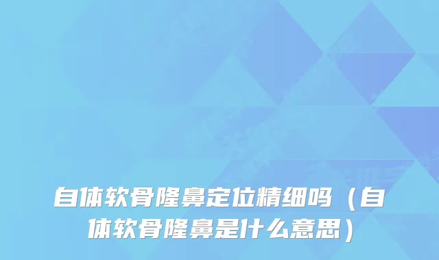 自体软骨隆鼻定位精细吗（自体软骨隆鼻是什么意思）