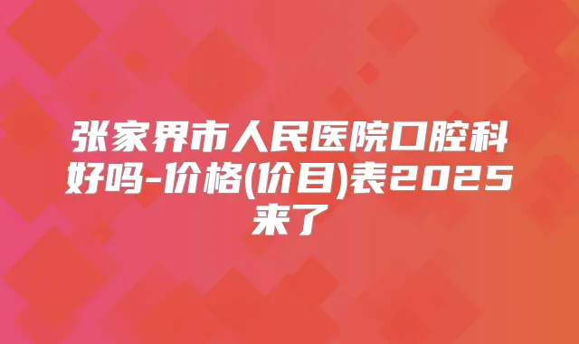 张家界市人民医院口腔科好吗-价格(价目)表2025来了