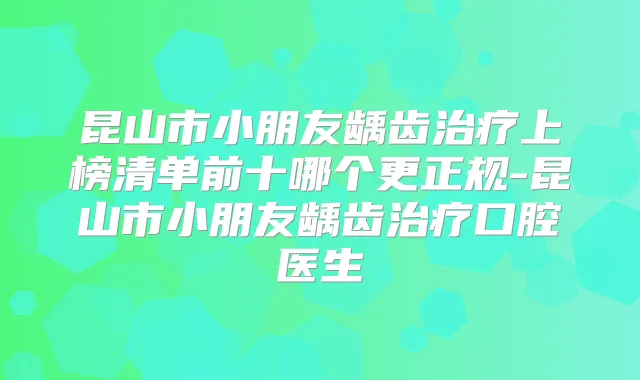 昆山市小朋友龋齿上榜清单前十哪个更正规-昆山市小朋友龋齿口腔医生
