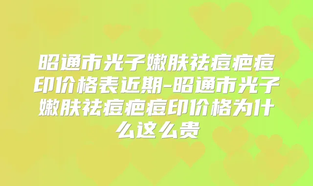 昭通市光子嫩肤祛痘疤痘印价格表近期-昭通市光子嫩肤祛痘疤痘印价格为什么这么贵