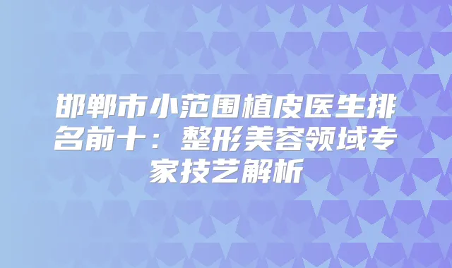 邯郸市小范围植皮医生排名前十：整形美容领域专家技艺解析
