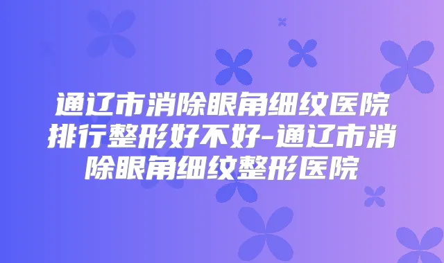 通辽市消除眼角细纹医院排行整形好不好-通辽市消除眼角细纹整形医院