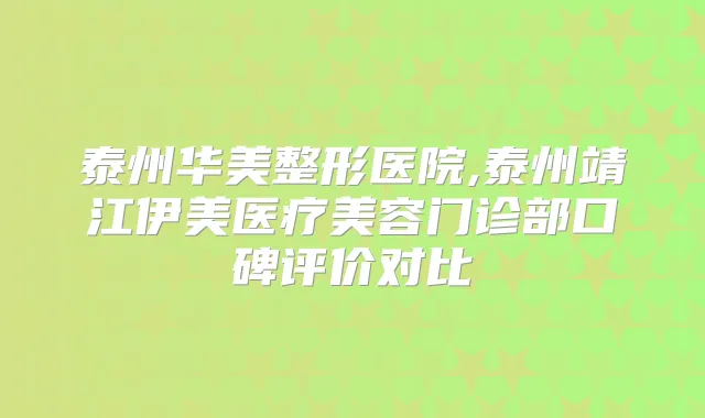 泰州华美整形医院,泰州靖江伊美医疗美容门诊部口碑评价对比